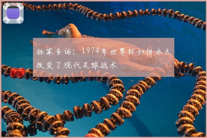 独家专访：1974年世界杯如何永久改变了现代足球战术