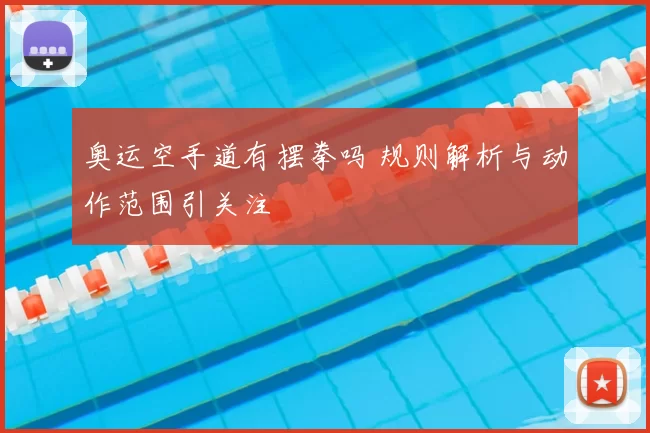 奥运空手道有摆拳吗 规则解析与动作范围引关注