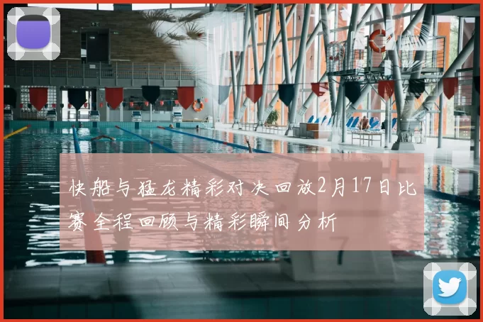 快船与猛龙精彩对决回放2月17日比赛全程回顾与精彩瞬间分析