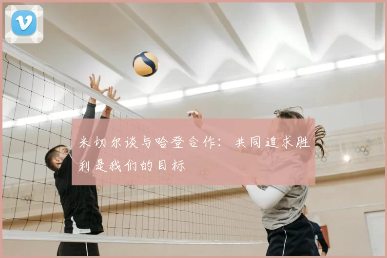 米切尔谈与哈登合作：共同追求胜利是我们的目标