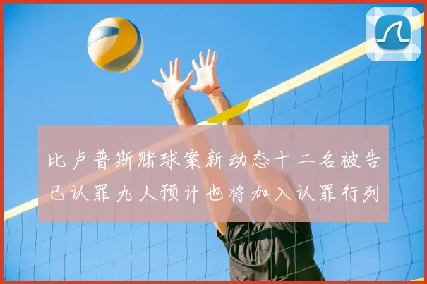 比卢普斯赌球案新动态十二名被告已认罪九人预计也将加入认罪行列