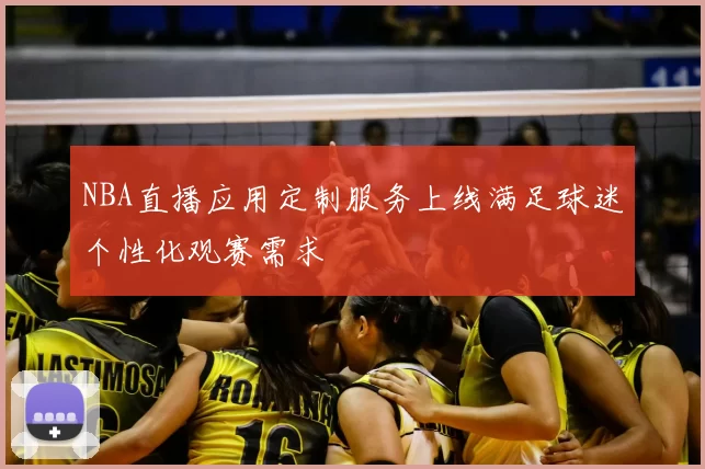NBA直播应用定制服务上线满足球迷个性化观赛需求