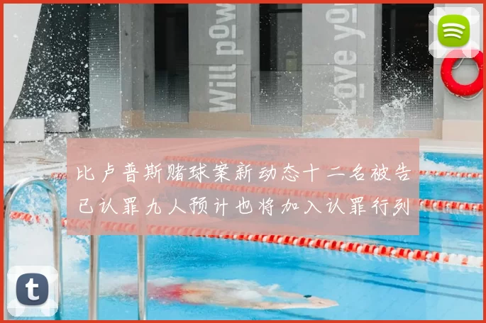 比卢普斯赌球案新动态十二名被告已认罪九人预计也将加入认罪行列