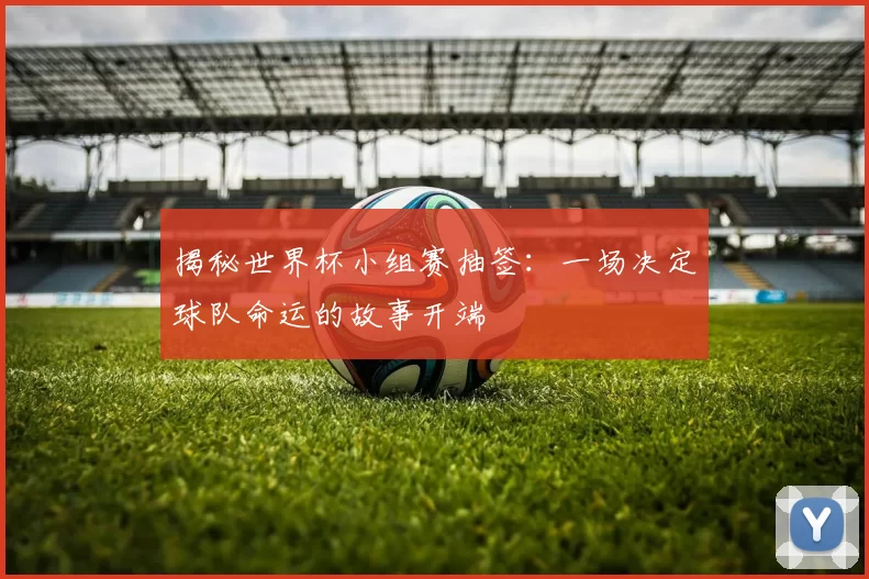揭秘世界杯小组赛抽签:一场决定球队命运的故事开端