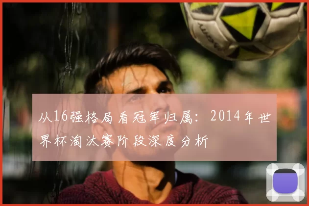 从16强格局看冠军归属：2014年世界杯淘汰赛阶段深度分析