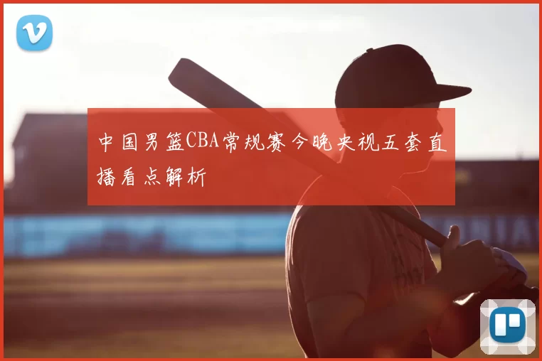 中国男篮CBA常规赛今晚央视五套直播看点解析