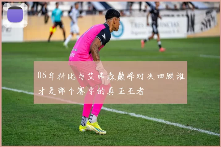 06年科比与艾弗森巅峰对决回顾谁才是那个赛季的真正王者