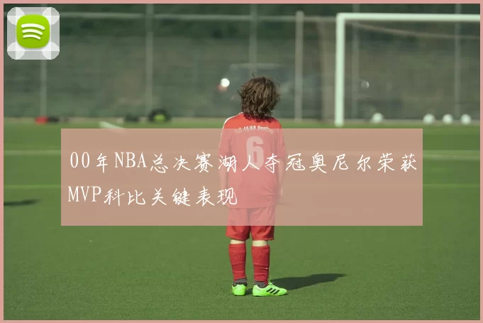 00年NBA总决赛湖人夺冠奥尼尔荣获MVP科比关键表现