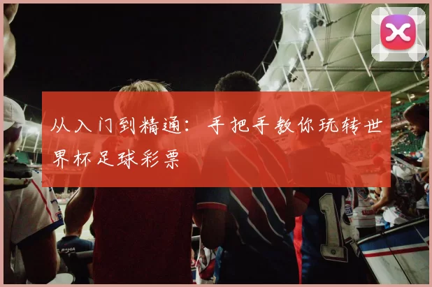 从入门到精通:手把手教你玩转世界杯足球彩票
