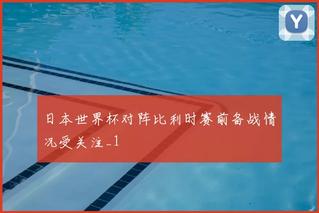 日本世界杯对阵比利时赛前备战情况受关注_1