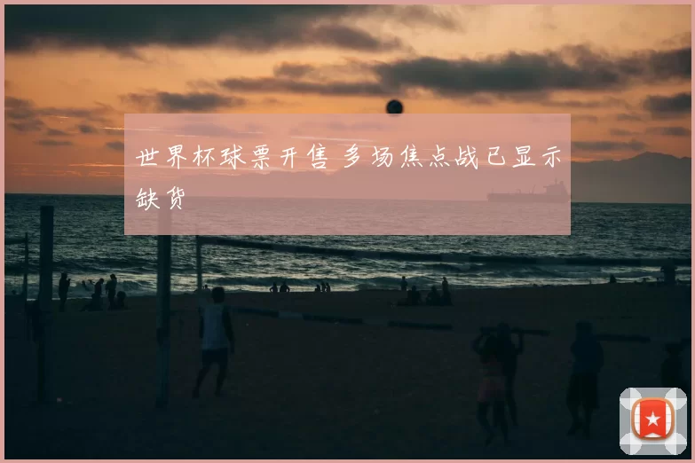 世界杯球票开售 多场焦点战已显示缺货