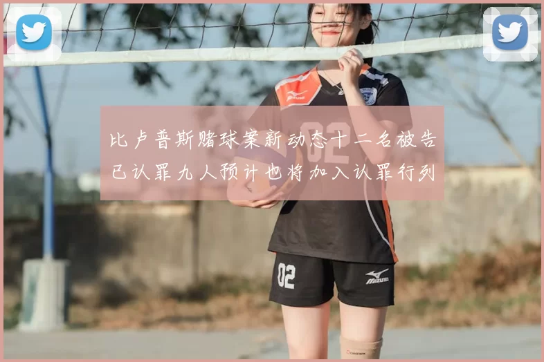 比卢普斯赌球案新动态十二名被告已认罪九人预计也将加入认罪行列