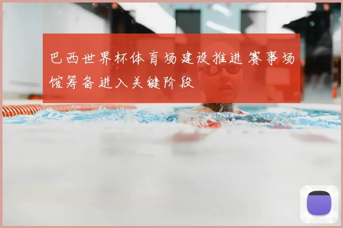 巴西世界杯体育场建设推进 赛事场馆筹备进入关键阶段