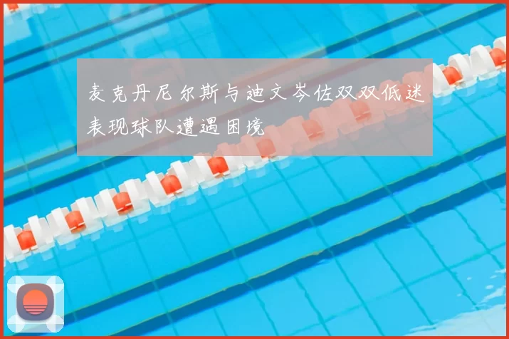 麦克丹尼尔斯与迪文岑佐双双低迷表现球队遭遇困境