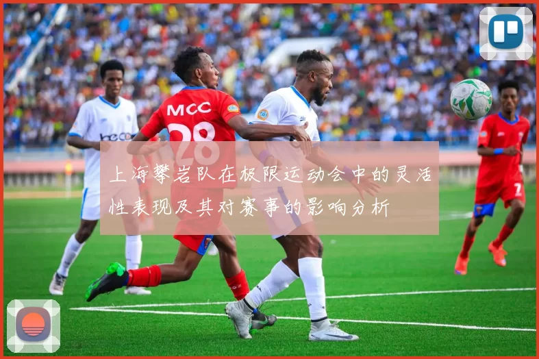 上海攀岩队在极限运动会中的灵活性表现及其对赛事的影响分析