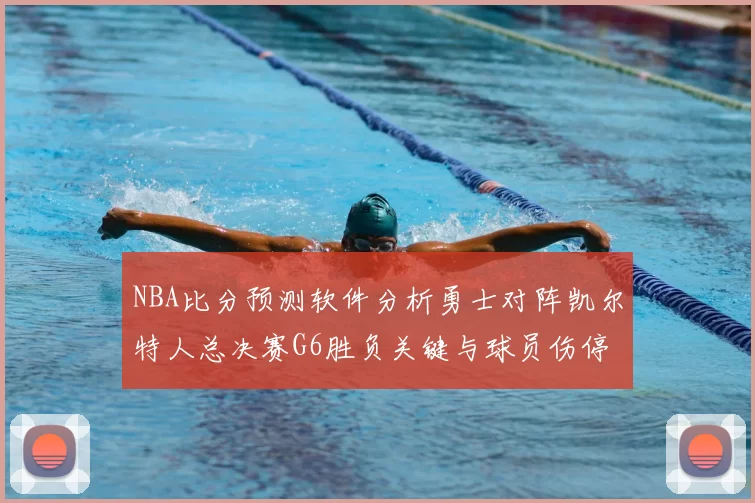 NBA比分预测软件分析勇士对阵凯尔特人总决赛G6胜负关键与球员伤停影响