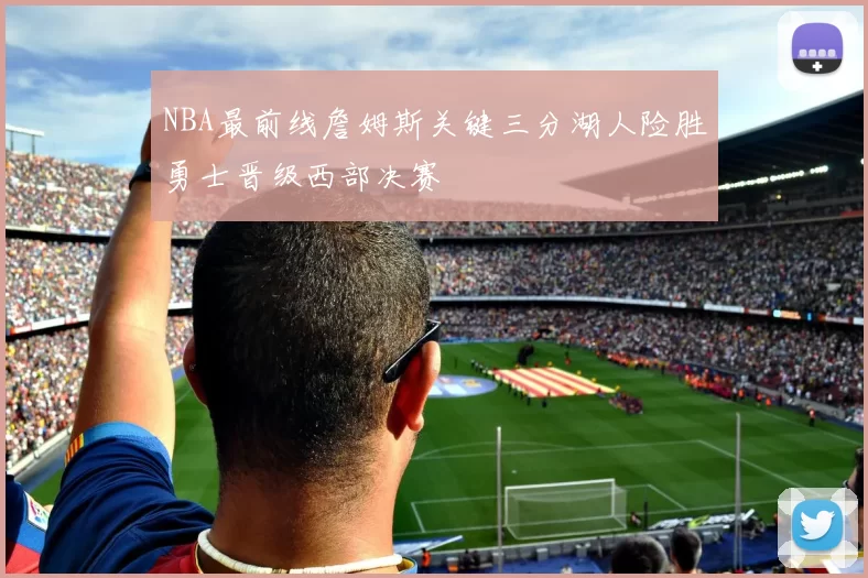 NBA最前线詹姆斯关键三分湖人险胜勇士晋级西部决赛