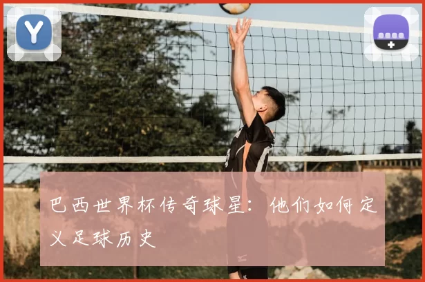 巴西世界杯传奇球星:他们如何定义足球历史