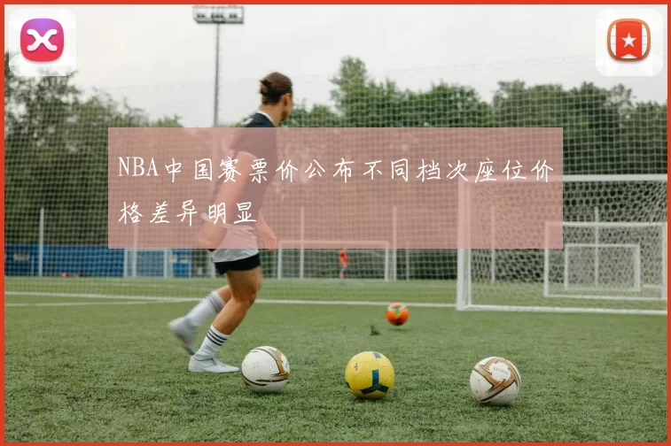 NBA中国赛票价公布不同档次座位价格差异明显