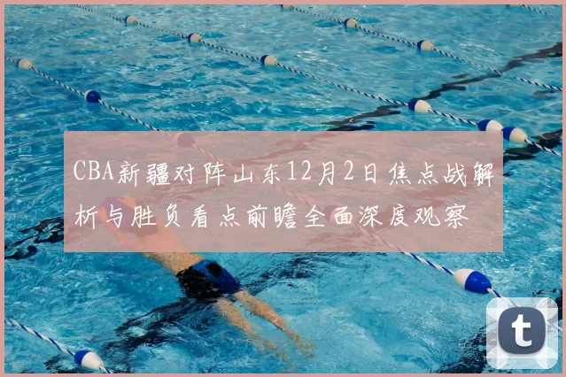 CBA新疆对阵山东12月2日焦点战解析与胜负看点前瞻全面深度观察