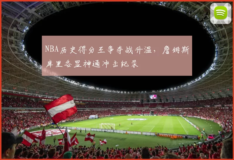 NBA历史得分王争夺战升温，詹姆斯库里各显神通冲击纪录