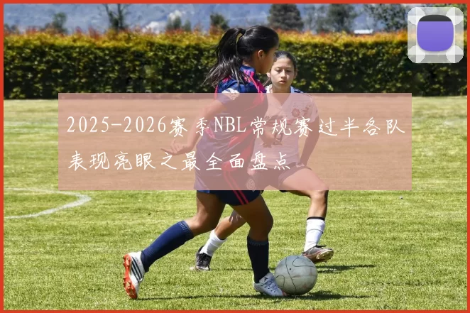 2025-2026赛季NBL常规赛过半各队表现亮眼之最全面盘点