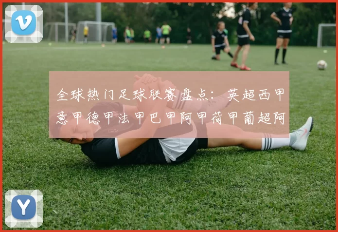 全球热门足球联赛盘点：英超西甲意甲德甲法甲巴甲阿甲荷甲葡超阿甲俄超等