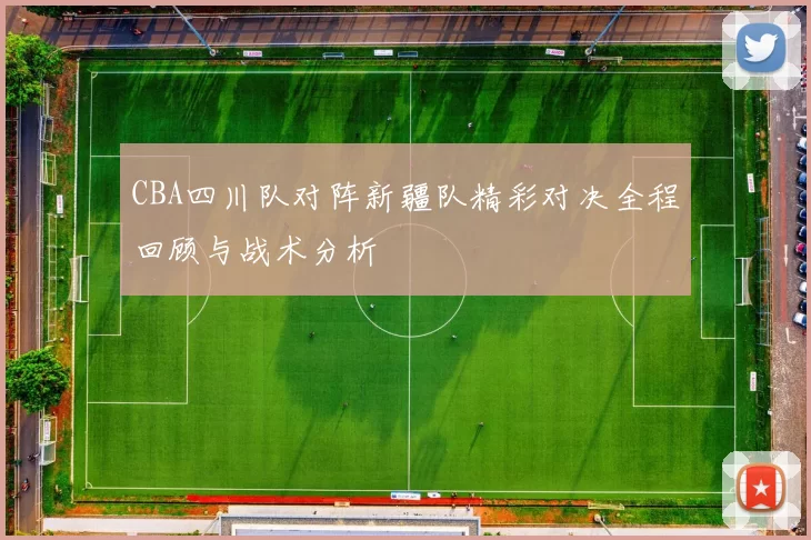 CBA四川队对阵新疆队精彩对决全程回顾与战术分析