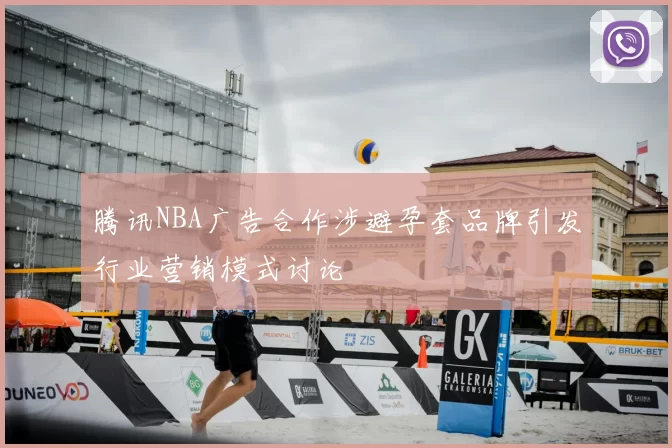 腾讯NBA广告合作涉避孕套品牌引发行业营销模式讨论