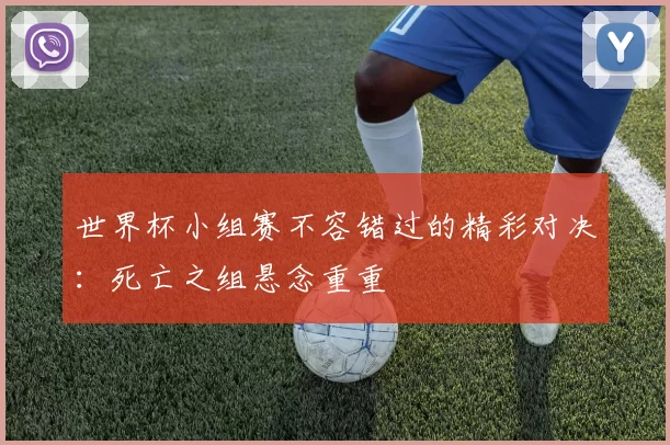 世界杯小组赛不容错过的精彩对决：死亡之组悬念重重
