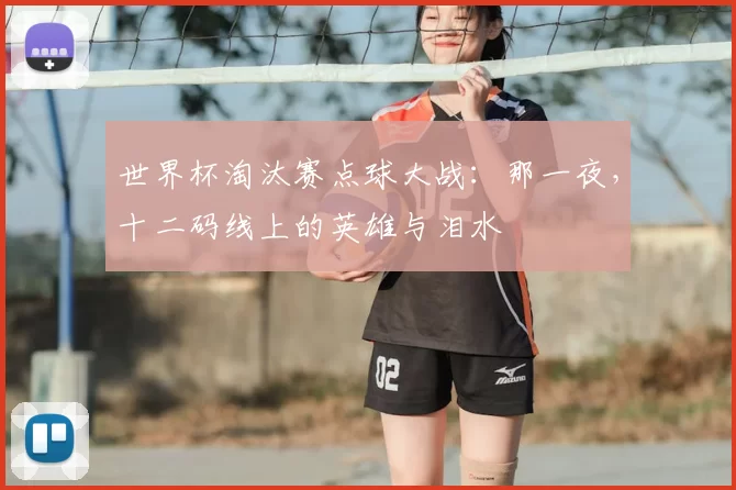 世界杯淘汰赛点球大战：那一夜，十二码线上的英雄与泪水