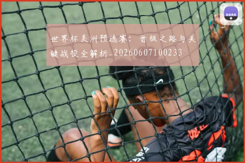 世界杯美洲预选赛:晋级之路与关键战役全解析_20260607100233