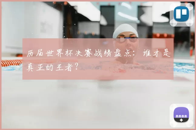 历届世界杯决赛战绩盘点:谁才是真正的王者?