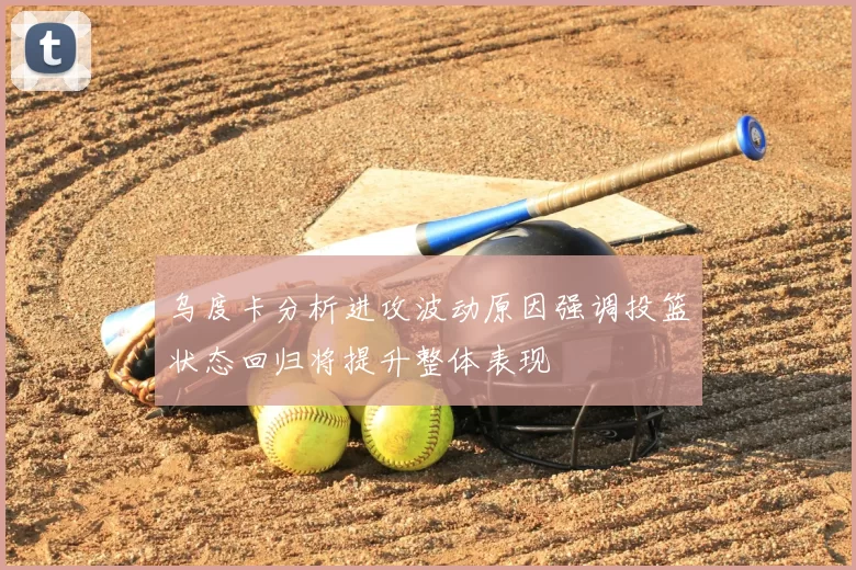 乌度卡分析进攻波动原因强调投篮状态回归将提升整体表现