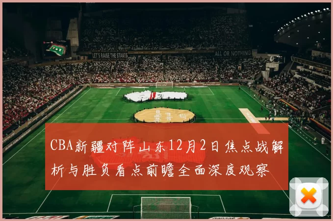 CBA新疆对阵山东12月2日焦点战解析与胜负看点前瞻全面深度观察