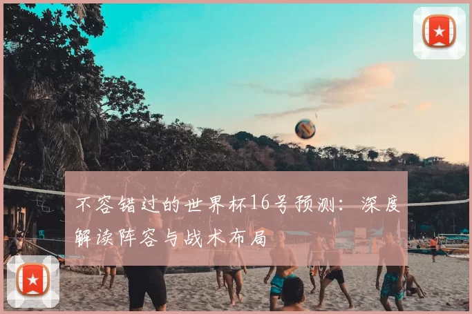不容错过的世界杯16号预测:深度解读阵容与战术布局