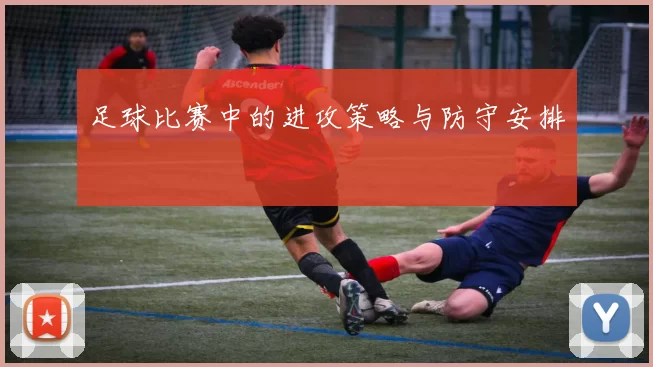 足球比赛中的进攻策略与防守安排