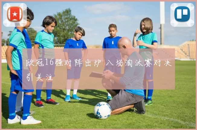 欧冠16强对阵出炉 八场淘汰赛对决引关注