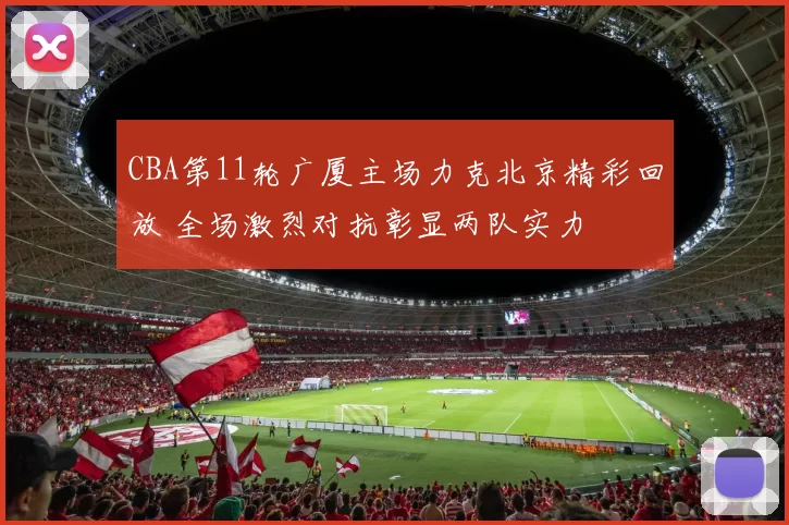 CBA第11轮广厦主场力克北京精彩回放 全场激烈对抗彰显两队实力