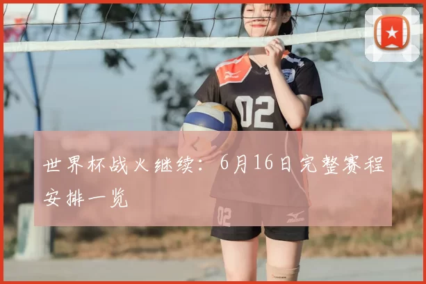 世界杯战火继续:6月16日完整赛程安排一览