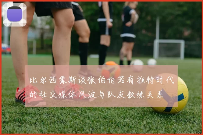 比尔西蒙斯谈张伯伦若有推特时代的社交媒体风波与队友教练关系