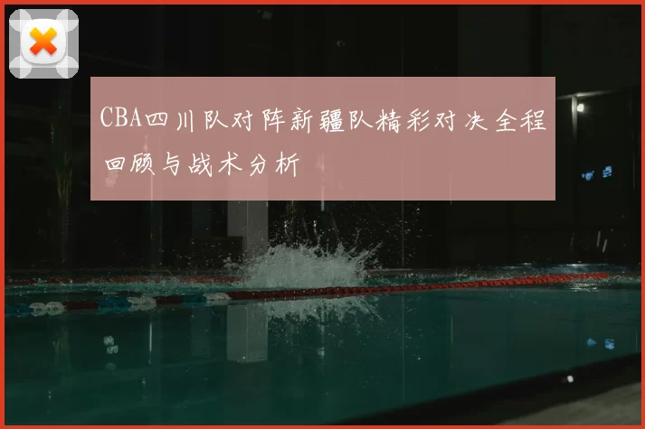CBA四川队对阵新疆队精彩对决全程回顾与战术分析