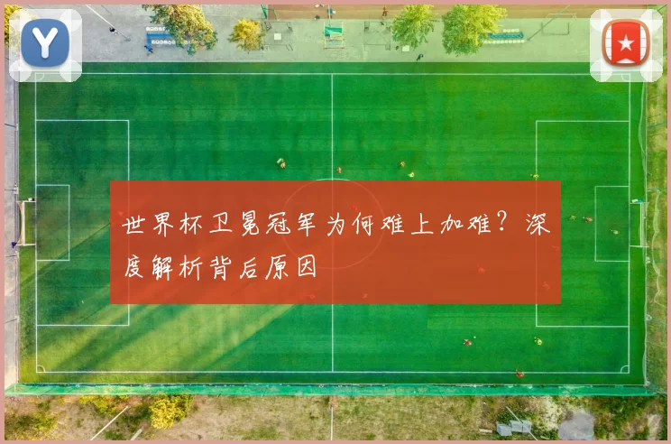 世界杯卫冕冠军为何难上加难？深度解析背后原因