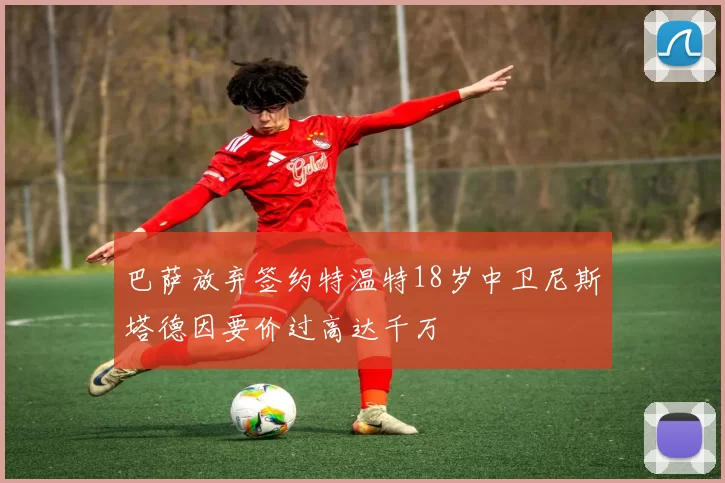 巴萨放弃签约特温特18岁中卫尼斯塔德因要价过高达千万