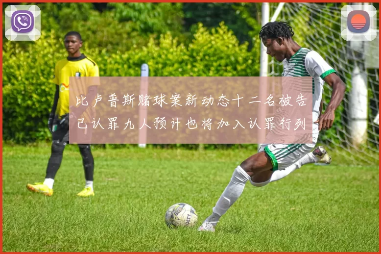 比卢普斯赌球案新动态十二名被告已认罪九人预计也将加入认罪行列