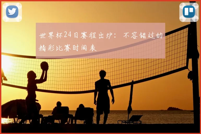 世界杯24日赛程出炉:不容错过的精彩比赛时间表
