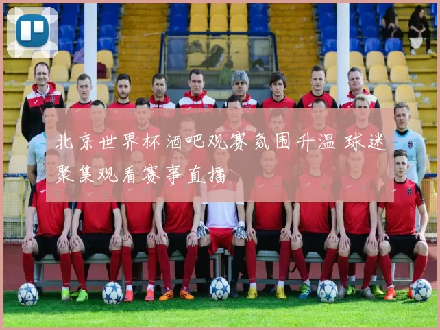 北京世界杯酒吧观赛氛围升温 球迷聚集观看赛事直播