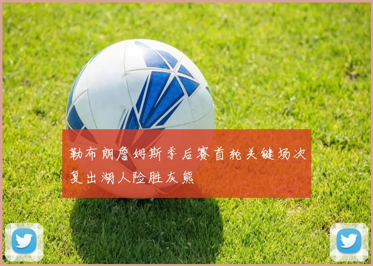 勒布朗詹姆斯季后赛首轮关键场次复出湖人险胜灰熊