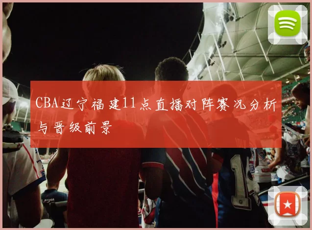 CBA辽宁福建11点直播对阵赛况分析与晋级前景