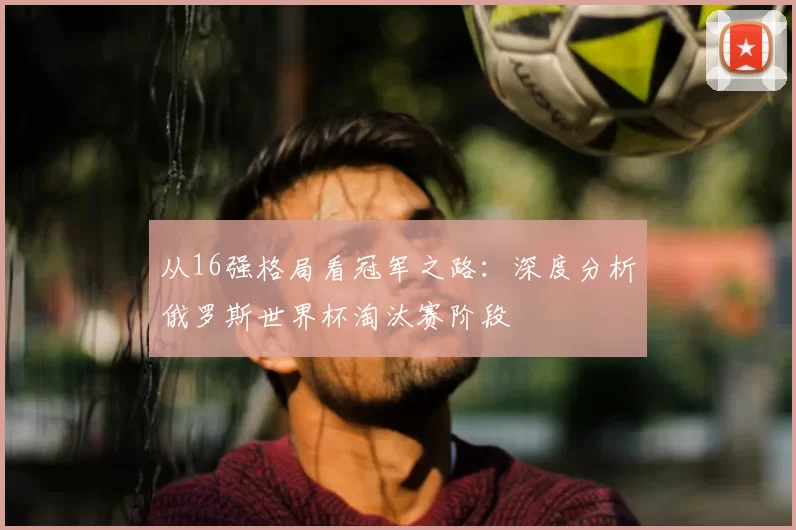 从16强格局看冠军之路:深度分析俄罗斯世界杯淘汰赛阶段
